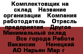 1Комплектовщик на склад › Название организации ­ Компания-работодатель › Отрасль предприятия ­ Другое › Минимальный оклад ­ 17 000 - Все города Работа » Вакансии   . Ненецкий АО,Нарьян-Мар г.